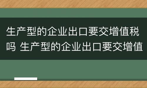 生产型的企业出口要交增值税吗 生产型的企业出口要交增值税吗