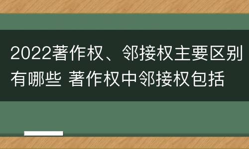 2022著作权、邻接权主要区别有哪些 著作权中邻接权包括