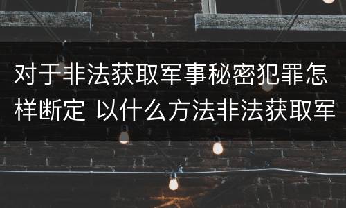 对于非法获取军事秘密犯罪怎样断定 以什么方法非法获取军事秘密的构成非法获取军事秘密罪