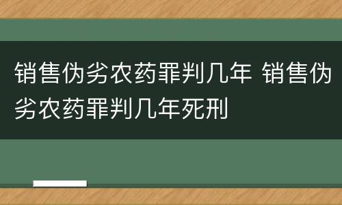 销售伪劣农药罪判几年 销售伪劣农药罪判几年死刑