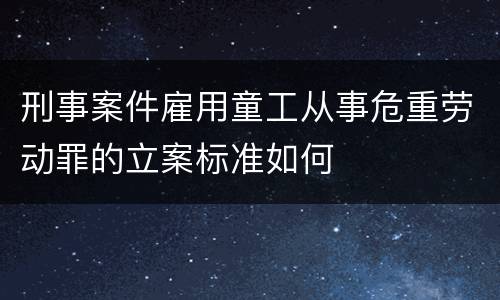刑事案件雇用童工从事危重劳动罪的立案标准如何