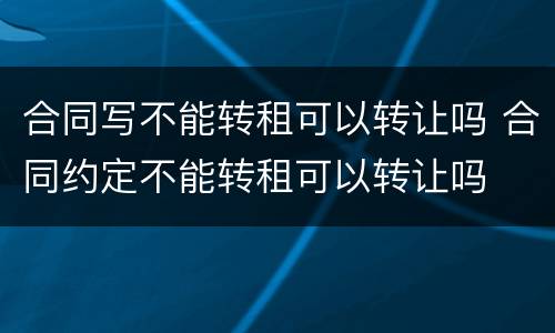 合同写不能转租可以转让吗 合同约定不能转租可以转让吗