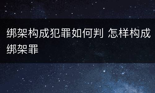 绑架构成犯罪如何判 怎样构成绑架罪