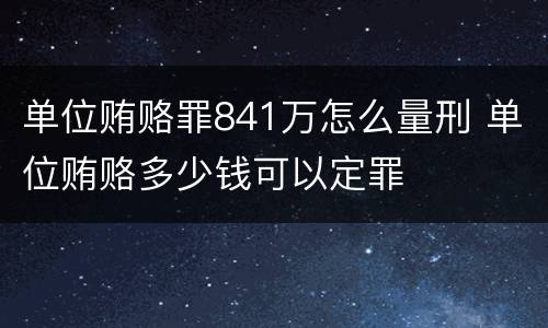 单位贿赂罪841万怎么量刑 单位贿赂多少钱可以定罪