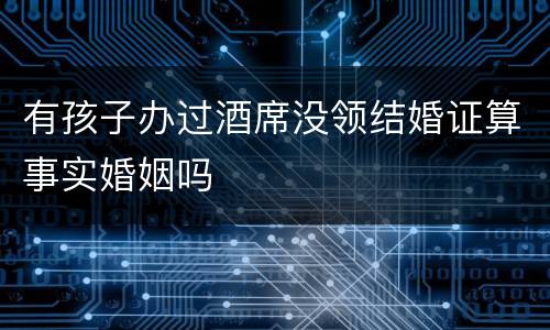 有孩子办过酒席没领结婚证算事实婚姻吗
