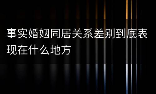 事实婚姻同居关系差别到底表现在什么地方