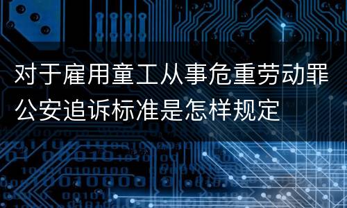 对于雇用童工从事危重劳动罪公安追诉标准是怎样规定