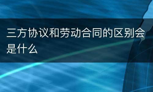 三方协议和劳动合同的区别会是什么