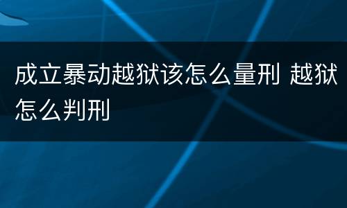 成立暴动越狱该怎么量刑 越狱怎么判刑