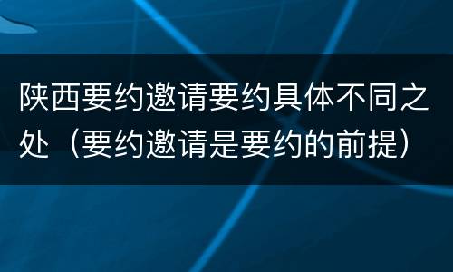 陕西要约邀请要约具体不同之处（要约邀请是要约的前提）