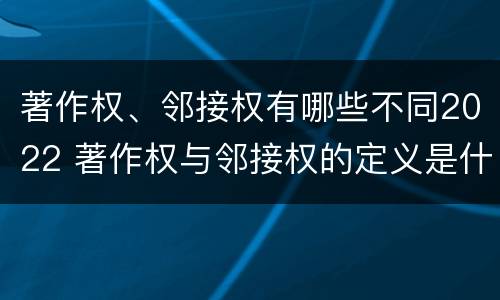 著作权、邻接权有哪些不同2022 著作权与邻接权的定义是什么
