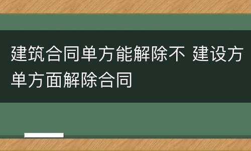 建筑合同单方能解除不 建设方单方面解除合同