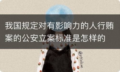 我国规定对有影响力的人行贿案的公安立案标准是怎样的
