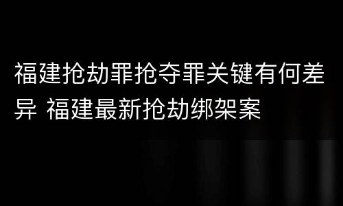 福建抢劫罪抢夺罪关键有何差异 福建最新抢劫绑架案
