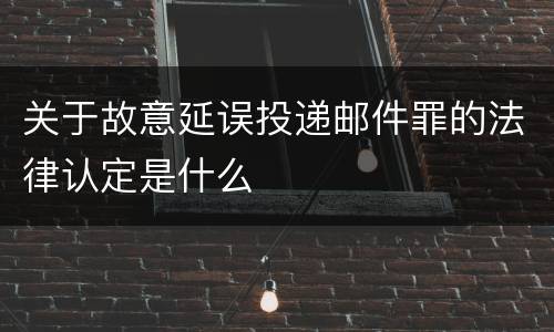 关于故意延误投递邮件罪的法律认定是什么