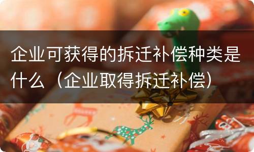 企业可获得的拆迁补偿种类是什么（企业取得拆迁补偿）