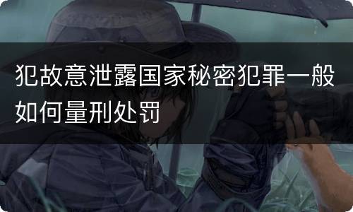 犯故意泄露国家秘密犯罪一般如何量刑处罚