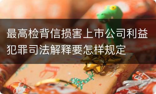 最高检背信损害上市公司利益犯罪司法解释要怎样规定