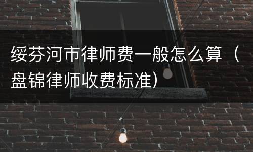 绥芬河市律师费一般怎么算（盘锦律师收费标准）