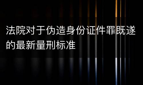 法院对于伪造身份证件罪既遂的最新量刑标准
