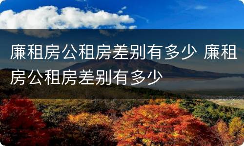 廉租房公租房差别有多少 廉租房公租房差别有多少