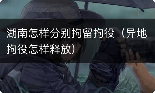 湖南怎样分别拘留拘役（异地拘役怎样释放）