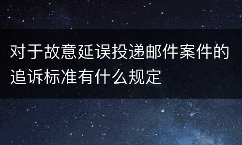 对于故意延误投递邮件案件的追诉标准有什么规定