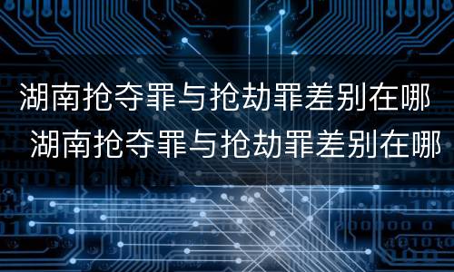 湖南抢夺罪与抢劫罪差别在哪 湖南抢夺罪与抢劫罪差别在哪儿