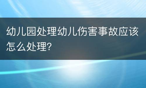 幼儿园处理幼儿伤害事故应该怎么处理？