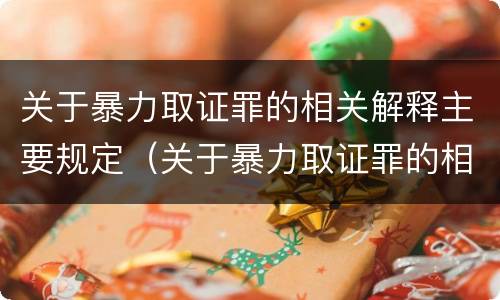 关于暴力取证罪的相关解释主要规定（关于暴力取证罪的相关解释主要规定有）
