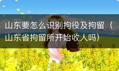 山东要怎么识别拘役及拘留（山东省拘留所开始收人吗）