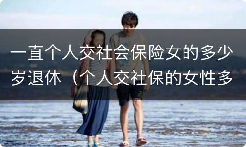 一直个人交社会保险女的多少岁退休（个人交社保的女性多少岁可以退休）