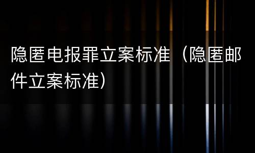 隐匿电报罪立案标准（隐匿邮件立案标准）