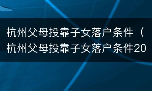 杭州父母投靠子女落户条件（杭州父母投靠子女落户条件2020）