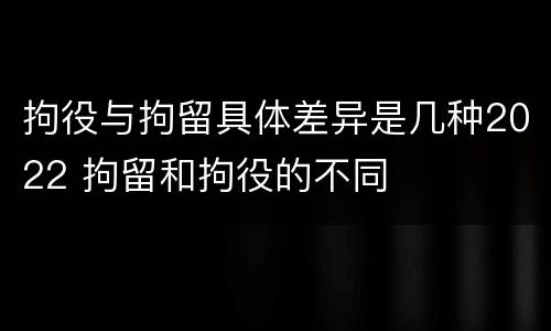 拘役与拘留具体差异是几种2022 拘留和拘役的不同
