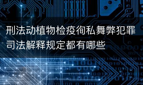 刑法动植物检疫徇私舞弊犯罪司法解释规定都有哪些