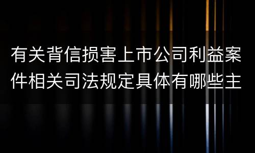 有关背信损害上市公司利益案件相关司法规定具体有哪些主要内容