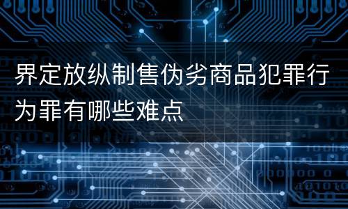 界定放纵制售伪劣商品犯罪行为罪有哪些难点