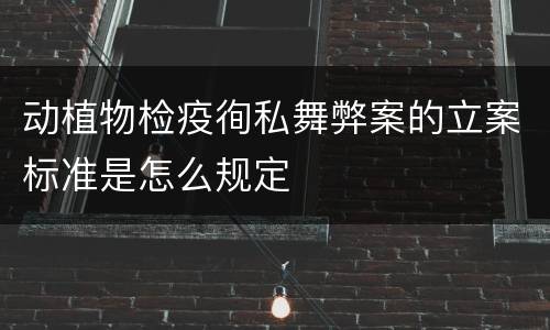 动植物检疫徇私舞弊案的立案标准是怎么规定