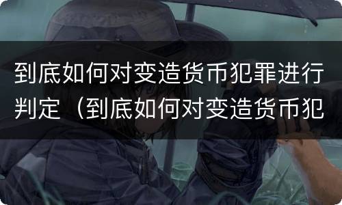 到底如何对变造货币犯罪进行判定（到底如何对变造货币犯罪进行判定呢）