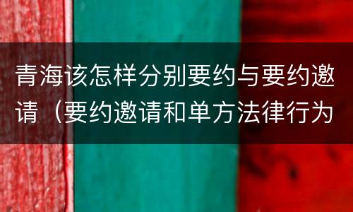 青海该怎样分别要约与要约邀请（要约邀请和单方法律行为）