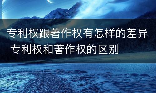 专利权跟著作权有怎样的差异 专利权和著作权的区别