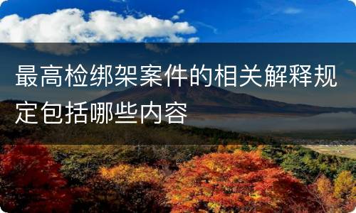 最高检绑架案件的相关解释规定包括哪些内容
