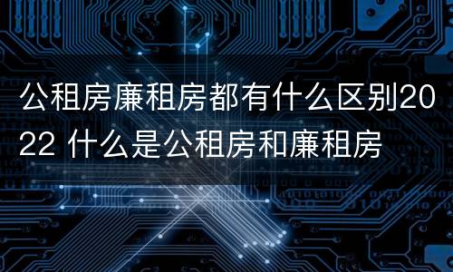 公租房廉租房都有什么区别2022 什么是公租房和廉租房