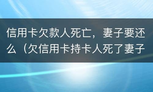 信用卡欠款人死亡，妻子要还么（欠信用卡持卡人死了妻子用还吗）