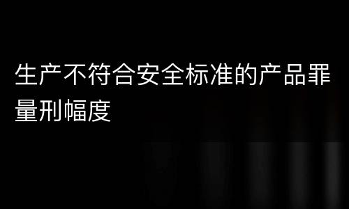 生产不符合安全标准的产品罪量刑幅度