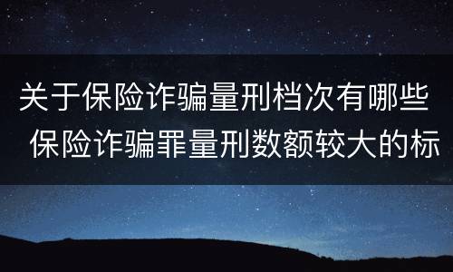 关于保险诈骗量刑档次有哪些 保险诈骗罪量刑数额较大的标准