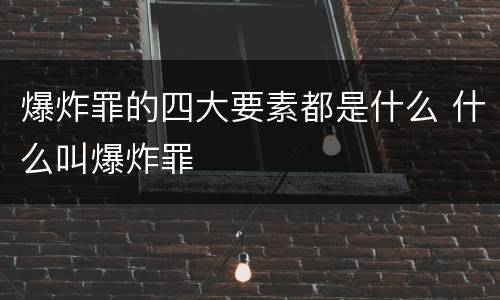爆炸罪的四大要素都是什么 什么叫爆炸罪