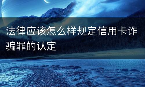 法律应该怎么样规定信用卡诈骗罪的认定