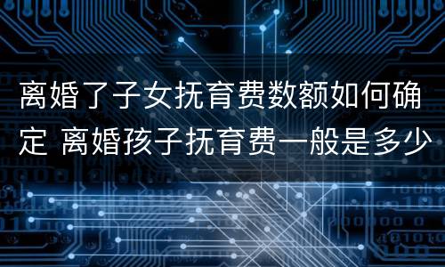 离婚了子女抚育费数额如何确定 离婚孩子抚育费一般是多少
